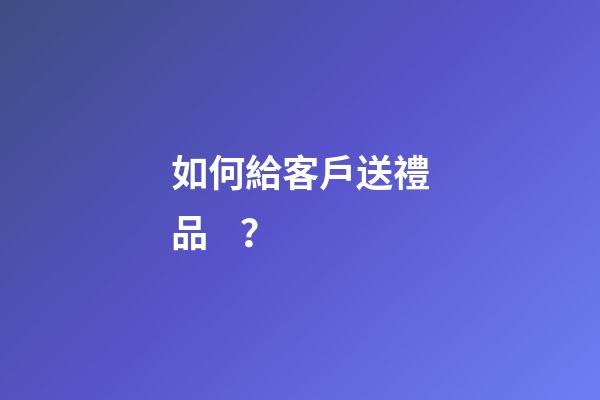 如何給客戶送禮品？